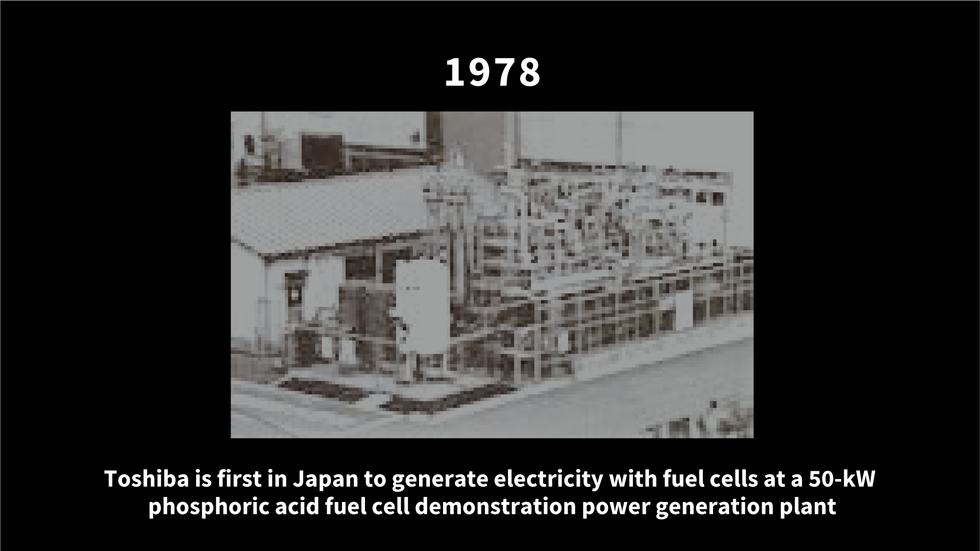 1978 Toshiba is first in Japan to generate electricity with fuel cells at a 50-kW phosphoric acid fuel cell demonstration power generation plant