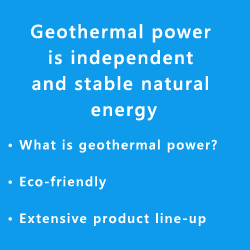 Geothermal power is independent and stable natural energy • What is geothermal power? • Eco-friendly • Extensive product line-up