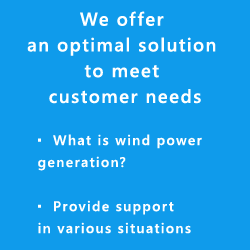 We offer an optimal solution to meet customer needs   • What is wind power generation?   • Provide support in various situations