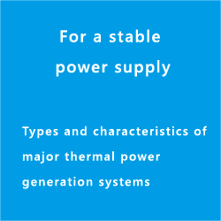 For a stable power supply Types and characteristics of major thermal power generation systems