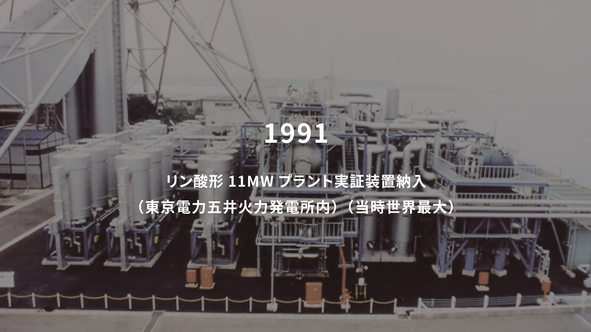 1991年 リン酸形11MWプラント実証装置納入（東京電力五井火力発電所内）（当時世界最大）