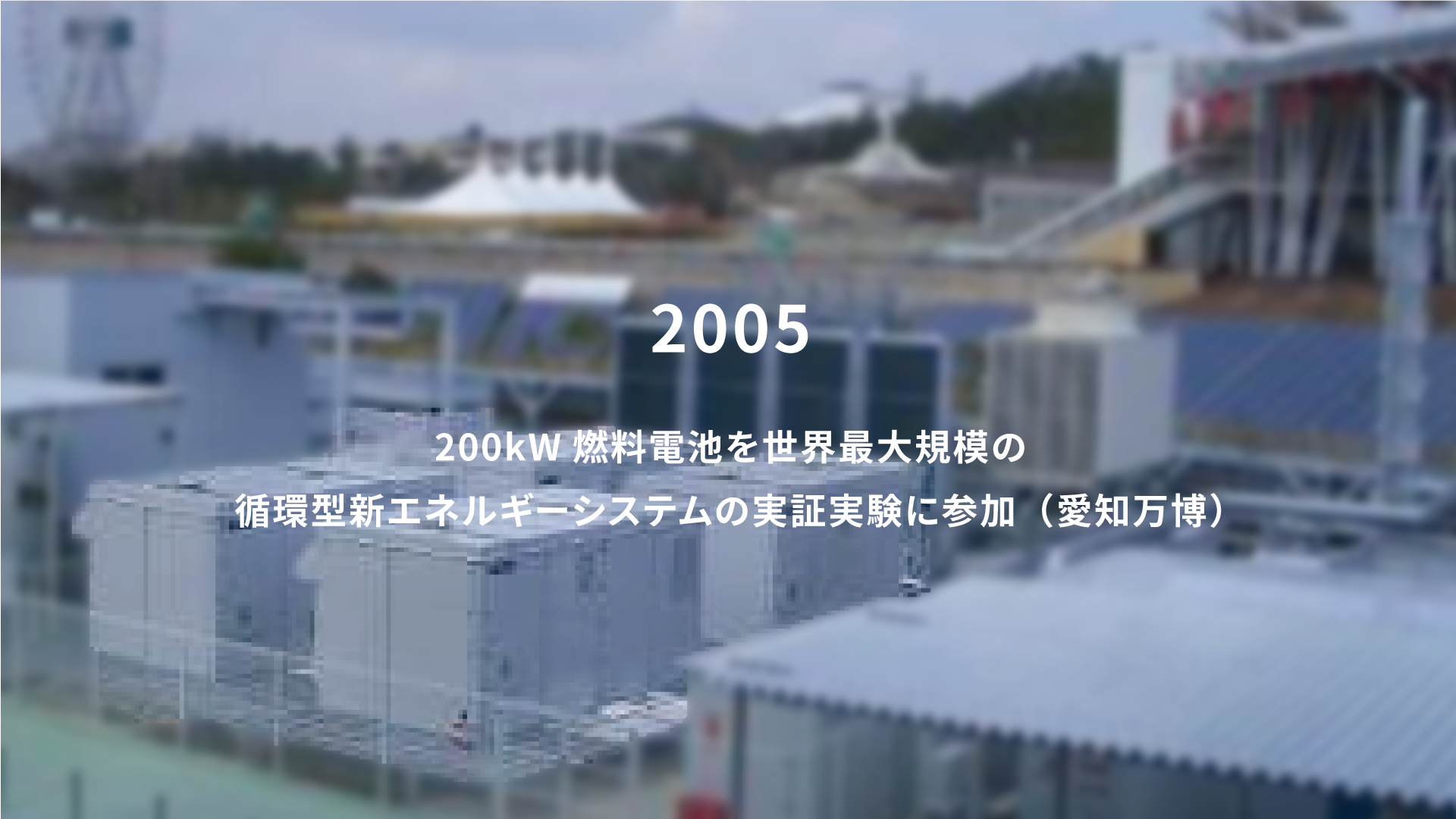 2005年 200kW燃料電池を世界最大規模の循環型新エネルギーシステムの実証実験に参加（愛知万博）