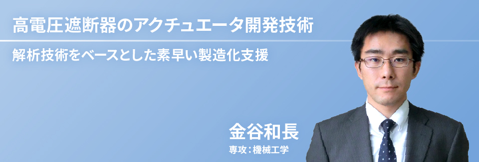 高電圧遮断器のアクチュエータ開発技術　金谷　和長　専攻：機械工学