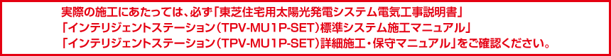実際の施工にあたっては、必ず「東芝住宅用太陽光発電システム電気工事説明書」「カラー表示器（TPV-CM002C）施工・保守マニュアル」「コミュニケーションユニット（TPV-WL1A）施工・保守マニュアル」をご参照ください。