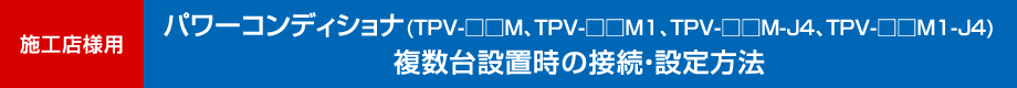 施工店様用　パワーコンディショナ（TPV-□□M、TPV-□□M1、TPV-□□M-J4、TPV-□□M1-J4シリーズ）複数台設置時の接続・設定方法