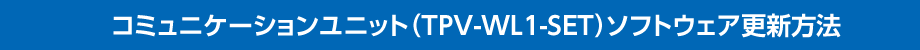 コミュニケーションユニット（TPV-WL1-SET）ソフトウェア更新方法