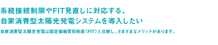 系統接続制限やFIT見直しに対応する、自家消費型太陽光発電システムを導入したい