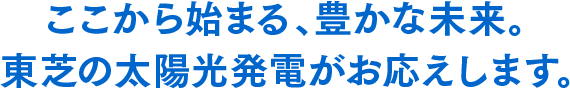 ここから始まる、豊かな未来。東芝の太陽光発電がお応えします。