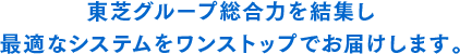 東芝グループ総合力を結集し、最適なシステムをワンストップでお届けします。