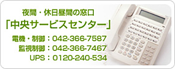 夜間・休日昼間の窓口「中央サービスセンター」　電機・制御：042-366-7587　監視制御：042-366-7467　UPS：0120-240-534