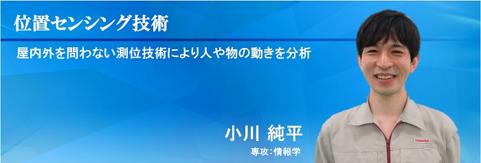 位置センシング技術：屋内外を問わない測位技術により人や物の動きを分析　小川 純平　専攻：情報学