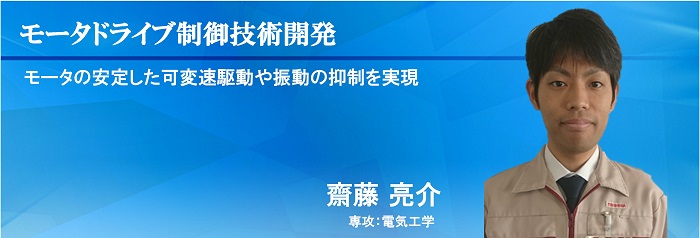 モータドライブ制御技術開発 モータの安定した可変速駆動や振動の抑制を実現　齋藤 亮介　専攻：電気工学