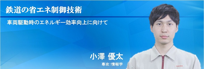 鉄道の省エネ制御技術 車両駆動時のエネルギー効率向上に向けて 小澤 優太 専攻：情報学