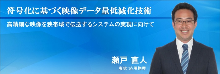 符号化に基づく映像データ量低減化技術　瀬戸 直人　専攻：応用物理