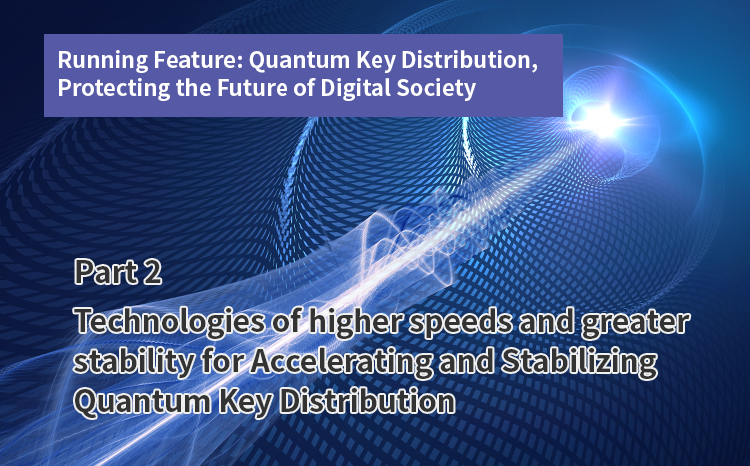 Running Feature: Quantum Key Distribution, Protecting the Future of Digital Society（Part2）Technologies of higher speeds and greater stability for Quantum Key Distribution