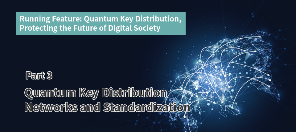 Running Feature: Quantum Key Distribution, Protecting the Future of Digital Society（Part3）Quantum Key Distribution Networks and Standardization