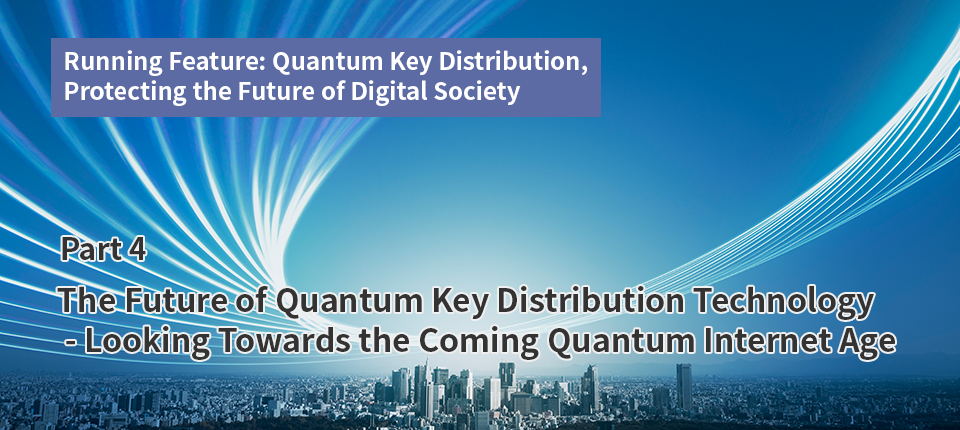 Running Feature: Quantum Key Distribution, Protecting the Future of Digital Society（Part4）The Future of Quantum Key Distribution Technology - Looking Towards the Coming Quantum Internet Age