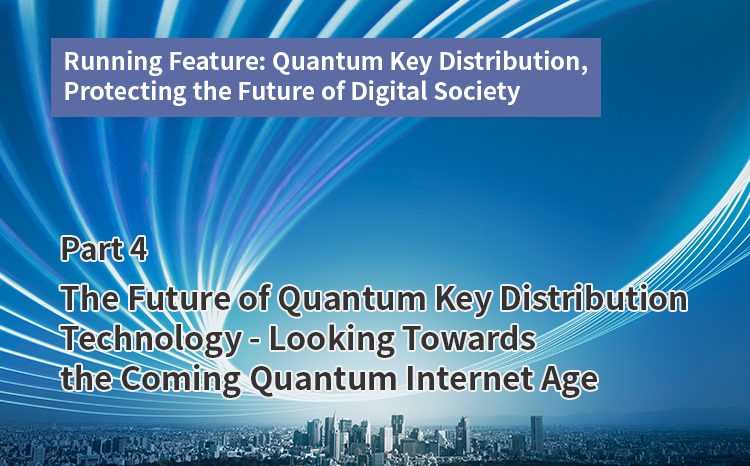 Running Feature: Quantum Key Distribution, Protecting the Future of Digital Society（Part4）The Future of Quantum Key Distribution Technology - Looking Towards the Coming Quantum Internet Age