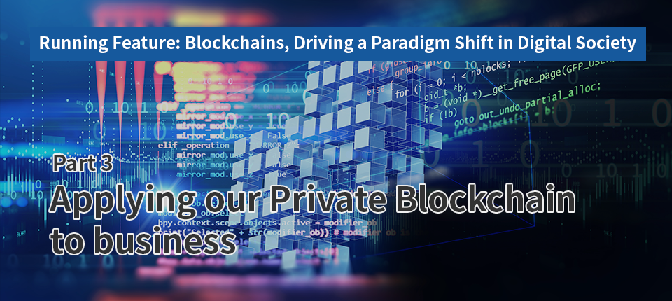 Running Feature: Blockchains, Driving a Paradigm Shift in Digital Society（Part3）Applying our Private Blockchain to business