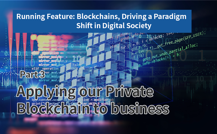 Running Feature: Blockchains, Driving a Paradigm Shift in Digital Society（Part3）Applying our Private Blockchain to business