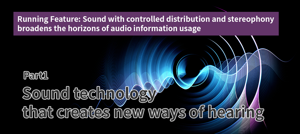 Running Feature: Sound with controlled distribution and stereophony broadens the horizons of audio information usage（Part 1）Sound technology that creates new ways of hearing