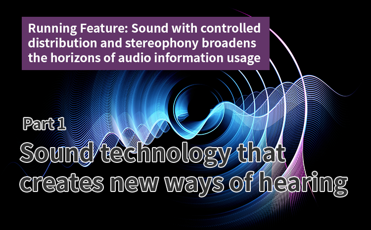 Running Feature: Sound with controlled distribution and stereophony broadens the horizons of audio information usage（Part 1）Sound technology that creates new ways of hearing