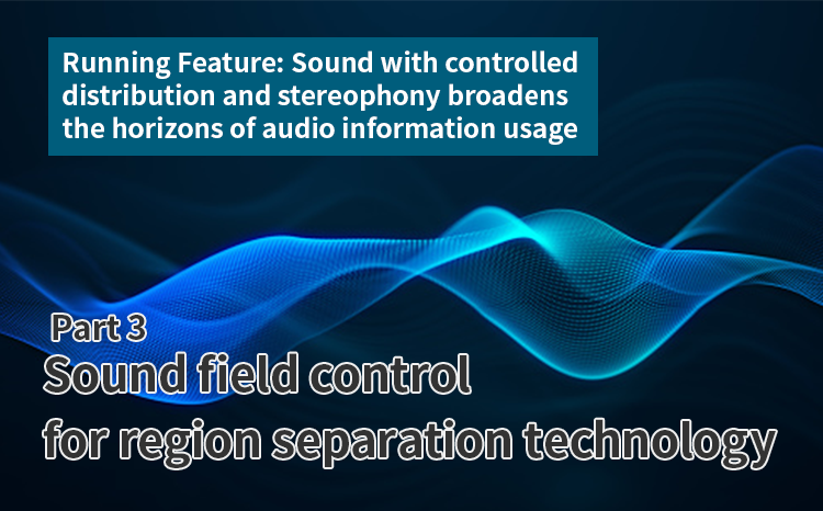 Running Feature: Sound with controlled distribution and stereophony broadens the horizons of audio information usage (Part 3) Sound field control for region separation technology