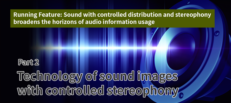Running Feature: Sound with controlled distribution and stereophony broadens the horizons of audio information usage (Part 2) Technology of sound images with controlled stereophony