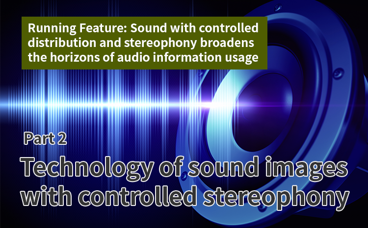 Running Feature: Sound with controlled distribution and stereophony broadens the horizons of audio information usage (Part 2) Technology of sound images with controlled stereophony