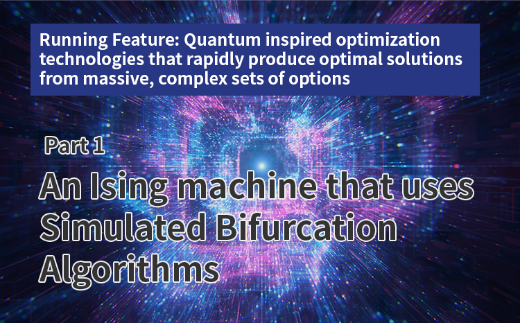 Running Feature: Quantum inspired optimization technologies that rapidly produce optimal solutions from massive, complex sets of options（Part 1）An Ising machine that uses simulated bifurcation algorithms
