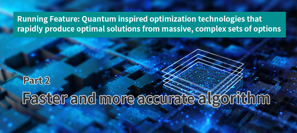 Running Feature: Quantum inspired optimization technologies that rapidly produce optimal solutions from massive, complex sets of options (Part 2) Faster and more accurate algorithm