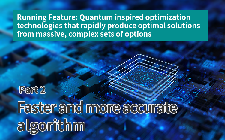 Running Feature: Quantum inspired optimization technologies that rapidly produce optimal solutions from massive, complex sets of options (Part 2) Faster and more accurate algorithm