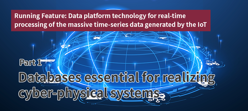 Running Feature: Data platform technology for real-time processing of the massive time-series data generated by the IoT（Part 1）Databases essential for realizing cyber-physical systems