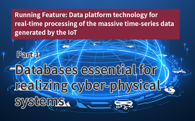 Running Feature: Data platform technology for real-time processing of the massive time-series data generated by the IoT（Part 1）Databases essential for realizing cyber-physical systems