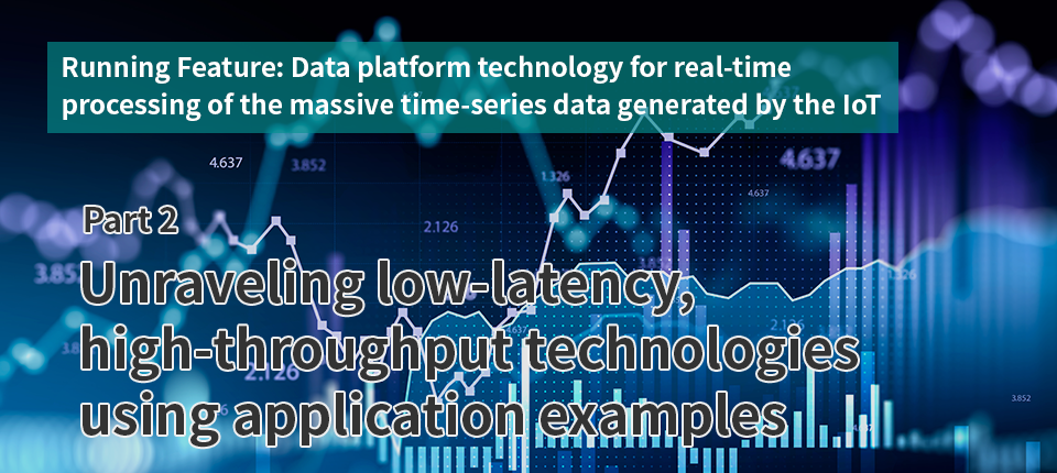  Running Feature: Data platform technology for real-time processing of the massive time-series data generated by the IoT（Part 2）Unraveling low-latency, high-throughput technologies using application examples