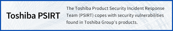 Toshiba PSIRT The Toshiba Product Security Incident Response Team (PSIRT) is an organization responsible for addressing the security vulnerabilities found in the products of Toshiba Group.