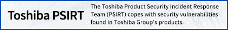 Toshiba PSIRT The Toshiba Product Security Incident Response Team (PSIRT) is an organization responsible for addressing the security vulnerabilities found in the products of Toshiba Group.