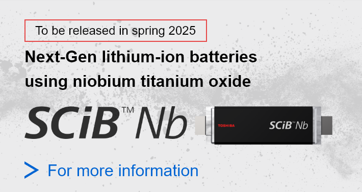 To be released in spring 2025. Next-Gen lithium-ion batteries using niobium titanium oxide. SCiB™Nb For more information.