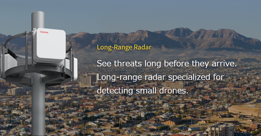 Long-Range Radar See threats long before they arrive. Long-range radar specialized for detecting small drones.
