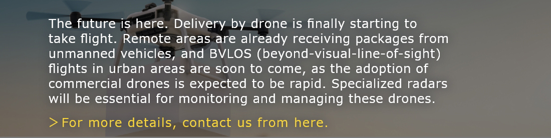 The future is here. Delivery by drone is finally starting to take flight. Remote areas are already receiving packages from unmanned vehicles, and BVLOS (beyond-visual-line-of-sight) flights in urban areas are soon to come, as the adoption of commercial drones is expected to be rapid. Specialized radars will be essential for monitoring and managing these drones.