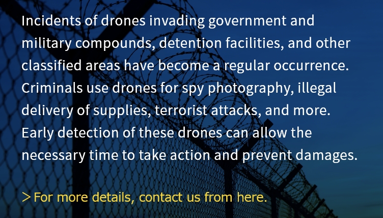 Incidents of drones invading government and military compounds, detention facilities, and other classified areas have become a regular occurrence. Criminals use drones for spy photography, illegal delivery of supplies, terrorist attacks, and more. Early detection of these drones can allow the necessary time to take action and prevent damages.