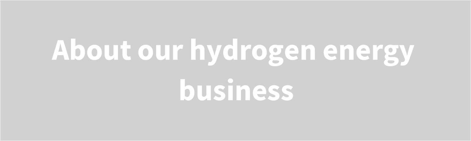 About our hydrogen energy business  Toshiba is aspiring to build a "hydrogen society"  on the foundation of CO₂-free renewable energy.