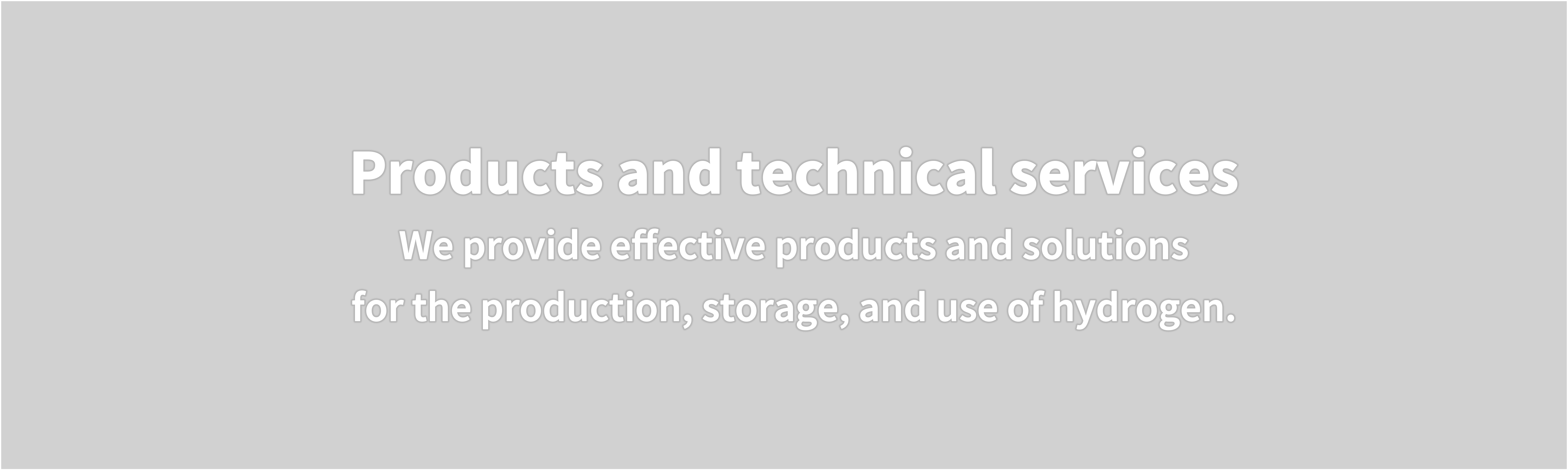Products and technical services  We provide effective products and solutions  for the production, storage, and use of hydrogen.