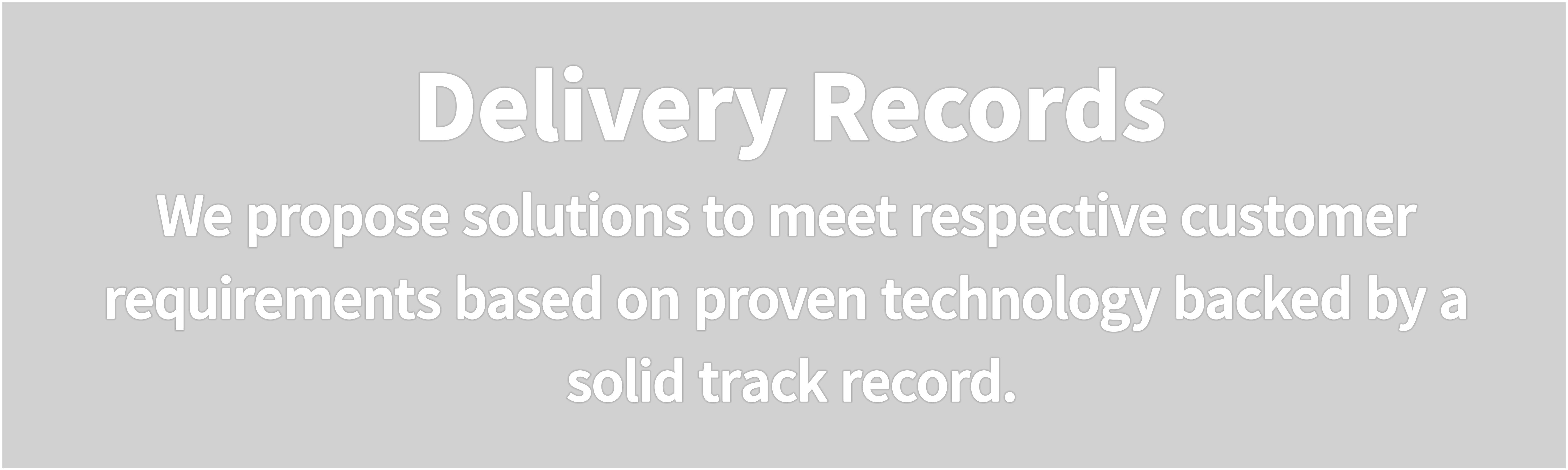 Delivery Records  We propose solutions to meet respective customer requirements based on proven technology backed by a solid track record.