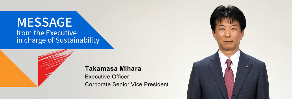 Message from the Executive in charge of Sustainability. Takamasa Mihara Executive Officer Corporate Vice President