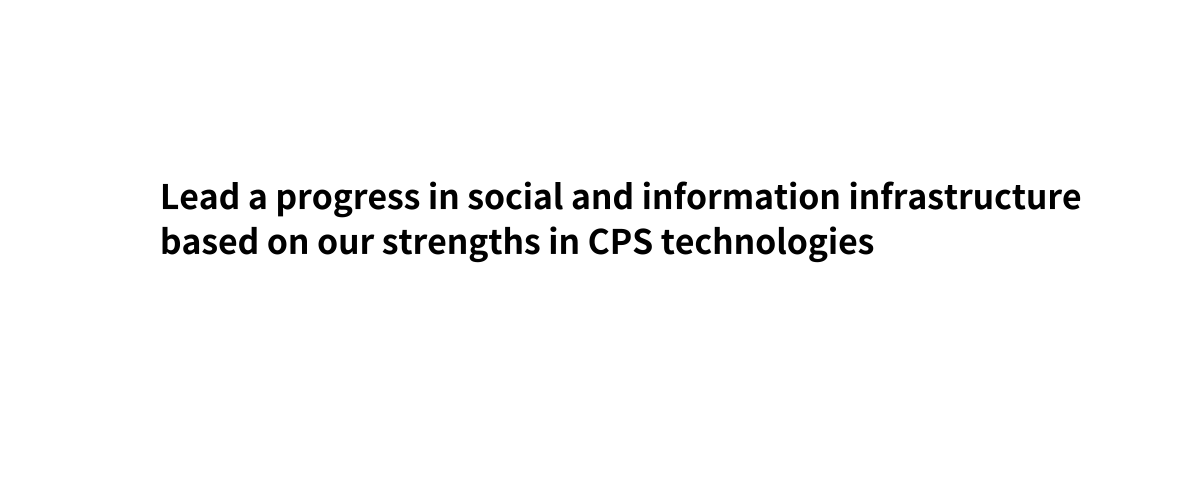 Lead a progress in social and information infrastructure based on our strengths in CPS technologies