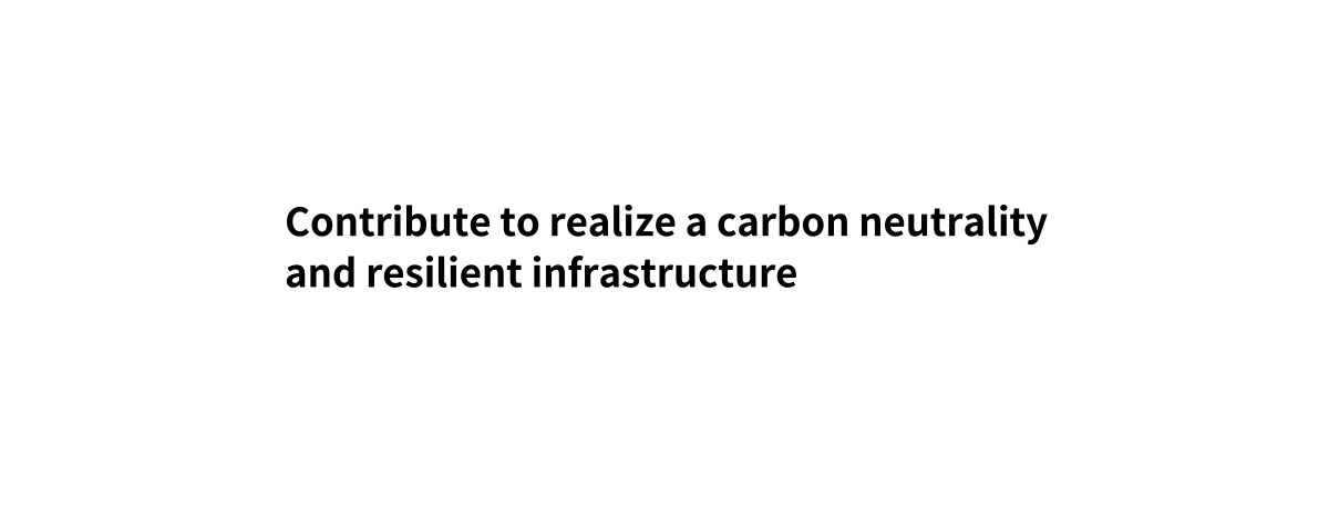 Contribute to realize a carbon neutrality and resilient infrastructure