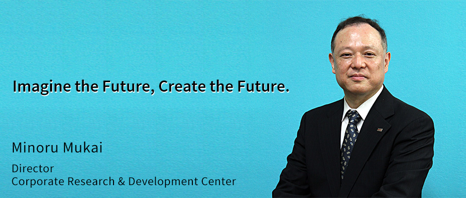 Imagine the Future, Create the Future. MInoru Mukai Director Corporate Research & Development Center