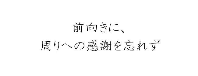前向きに、周りへの感謝を忘れず