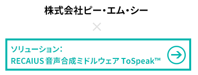 株式会社ピー・エム・シー×ソリューション：RECAIUS音声合成ミドルウェア ToSpeak™